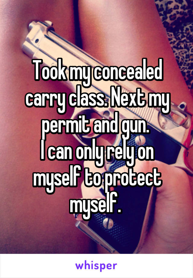 Took my concealed carry class. Next my permit and gun. 
I can only rely on myself to protect myself. 