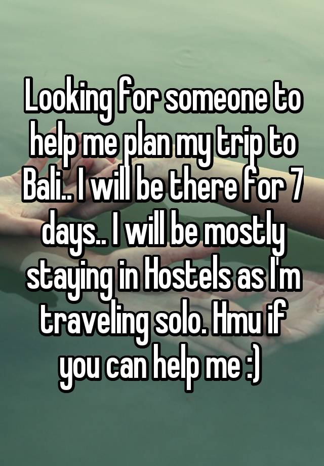 Looking for someone to help me plan my trip to Bali.. I will be there for 7 days.. I will be mostly staying in Hostels as I'm traveling solo. Hmu if you can help me :) 