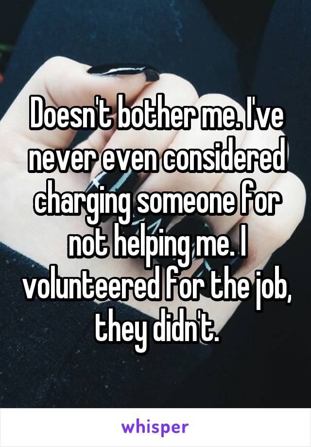 Doesn't bother me. I've never even considered charging someone for not helping me. I volunteered for the job, they didn't.