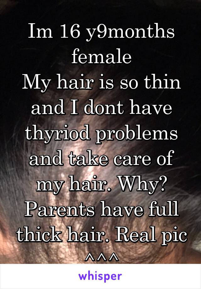 Im 16 y9months female
My hair is so thin and I dont have thyriod problems and take care of my hair. Why? Parents have full thick hair. Real pic ^^^
