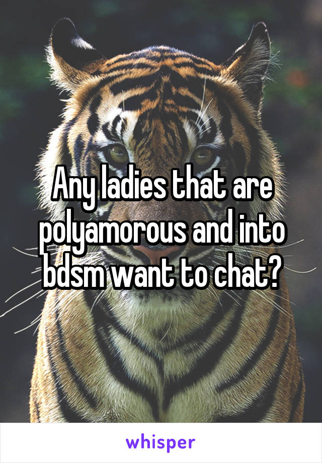 Any ladies that are polyamorous and into bdsm want to chat?