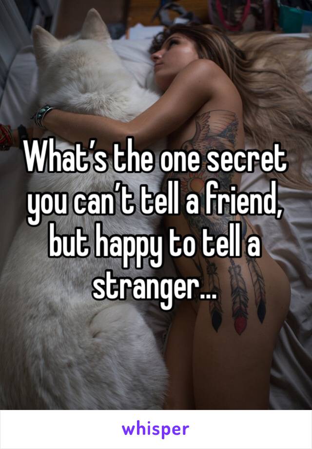 What’s the one secret you can’t tell a friend, but happy to tell a stranger...