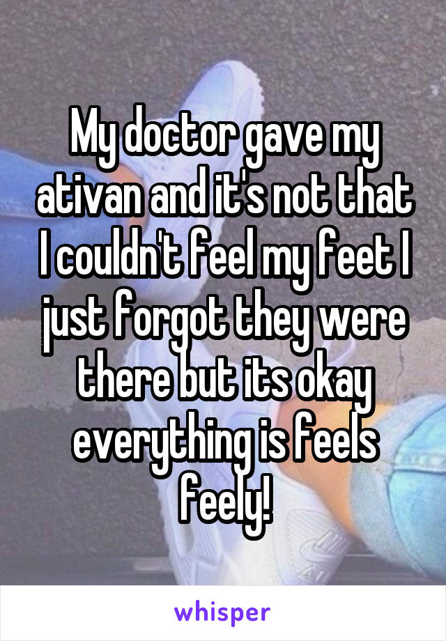 My doctor gave my ativan and it's not that I couldn't feel my feet I just forgot they were there but its okay everything is feels feely!