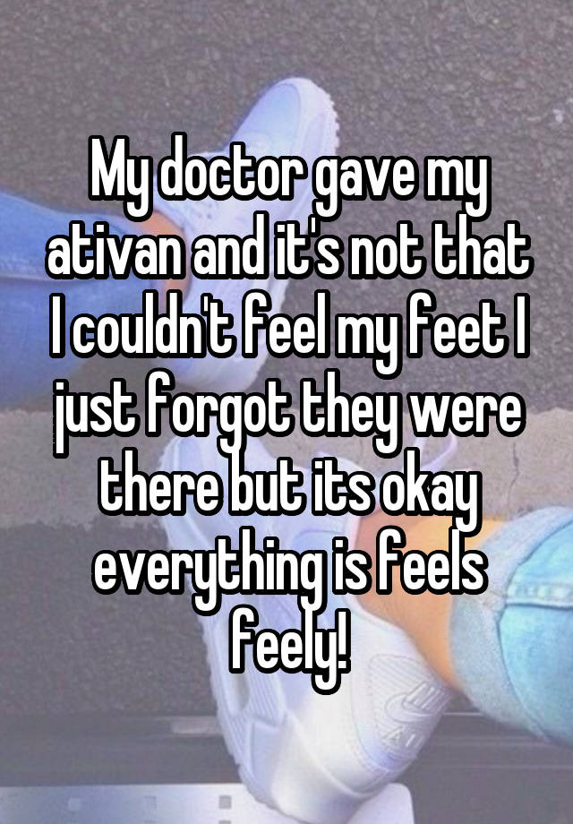 My doctor gave my ativan and it's not that I couldn't feel my feet I just forgot they were there but its okay everything is feels feely!