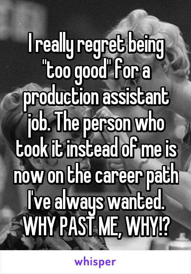 I really regret being "too good" for a production assistant job. The person who took it instead of me is now on the career path I've always wanted. WHY PAST ME, WHY!?