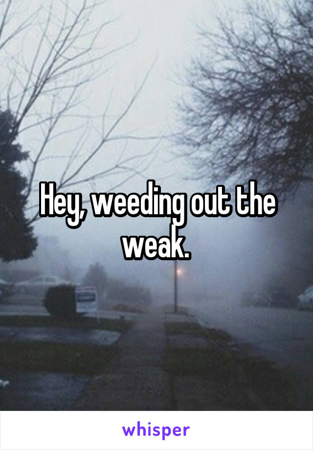 Hey, weeding out the weak. 