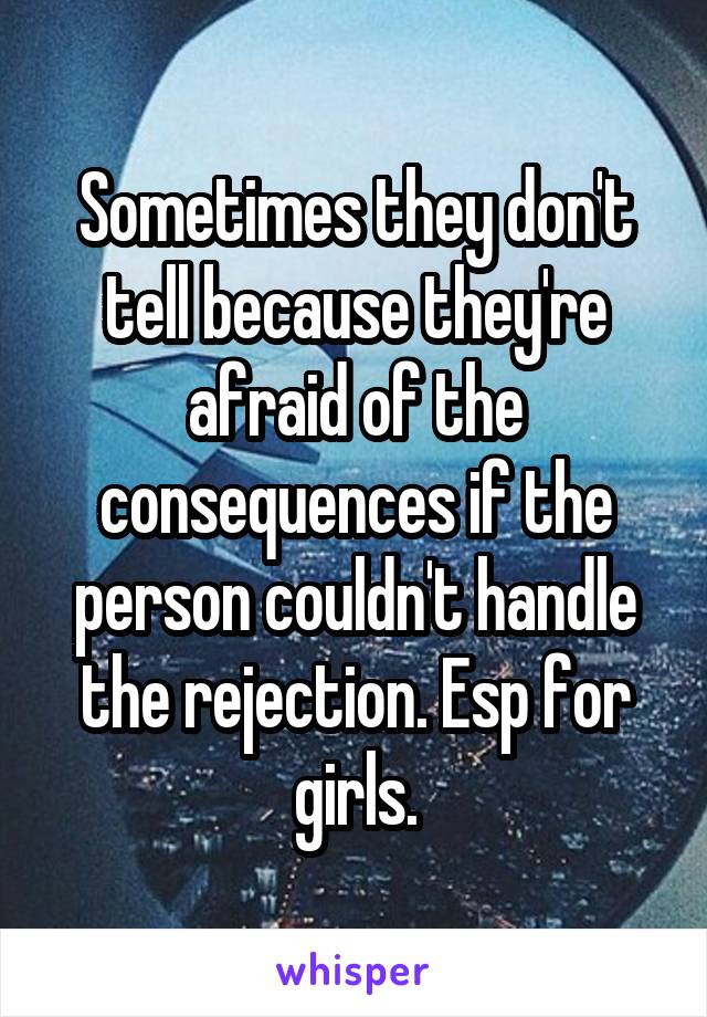 Sometimes they don't tell because they're afraid of the consequences if the person couldn't handle the rejection. Esp for girls.