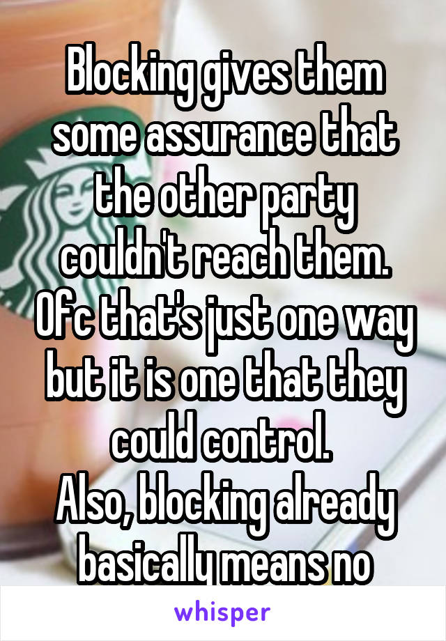 Blocking gives them some assurance that the other party couldn't reach them. Ofc that's just one way but it is one that they could control. 
Also, blocking already basically means no