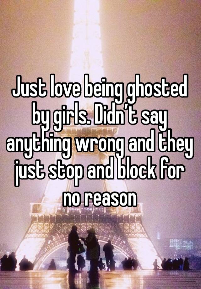 Just love being ghosted by girls. Didn’t say anything wrong and they just stop and block for no reason 