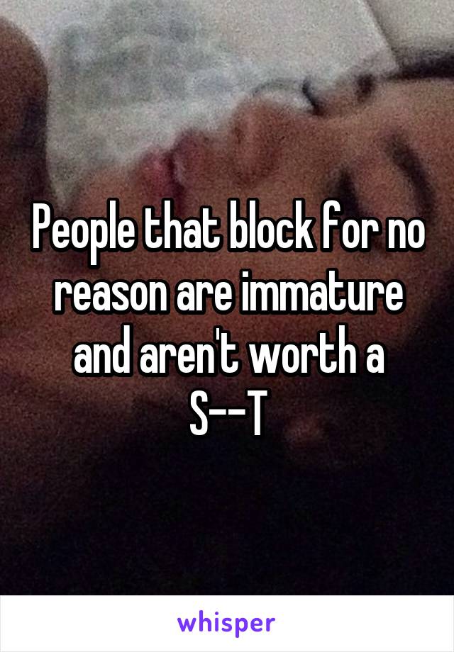 People that block for no reason are immature and aren't worth a S--T