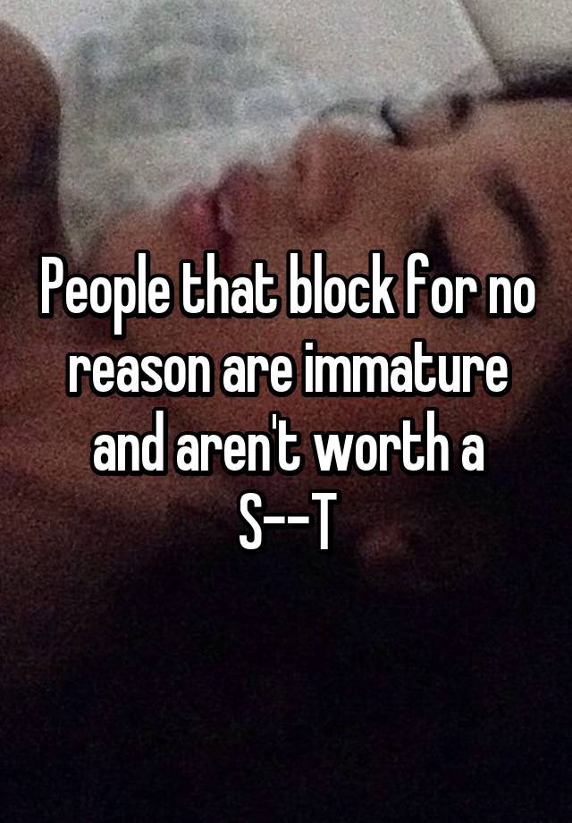 People that block for no reason are immature and aren't worth a S--T