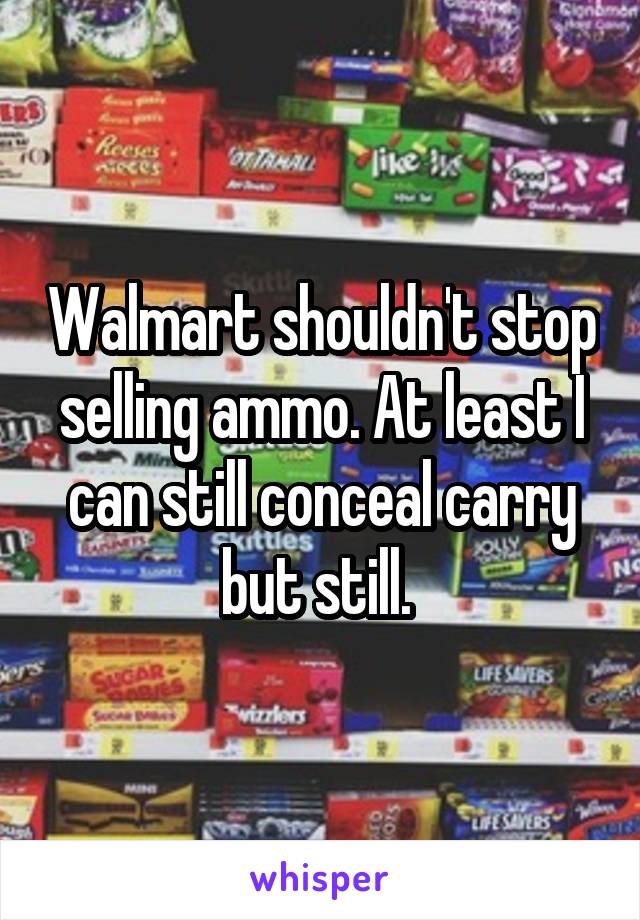 Walmart shouldn't stop selling ammo. At least I can still conceal carry but still. 