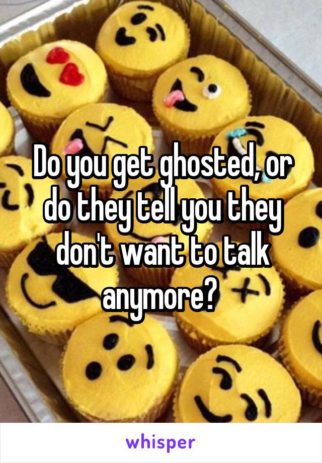 Do you get ghosted, or do they tell you they don't want to talk anymore? 