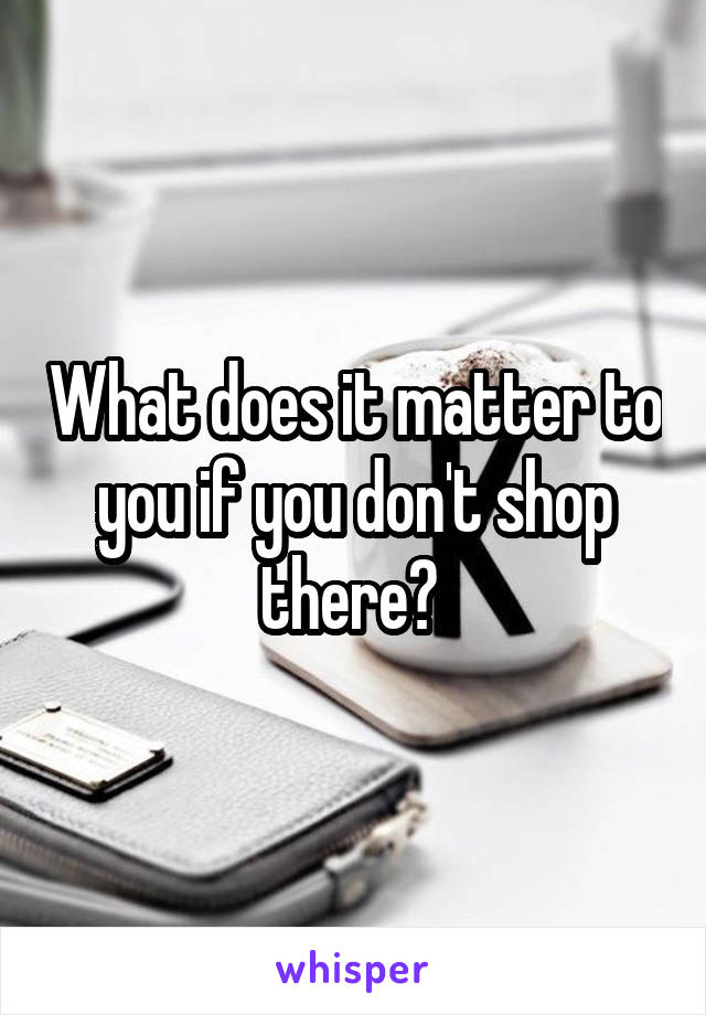 What does it matter to you if you don't shop there? 