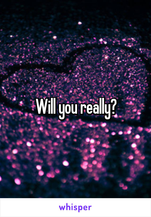 Will you really?