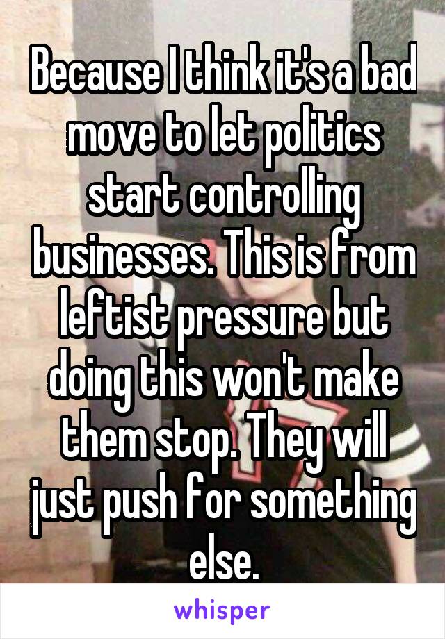 Because I think it's a bad move to let politics start controlling businesses. This is from leftist pressure but doing this won't make them stop. They will just push for something else.