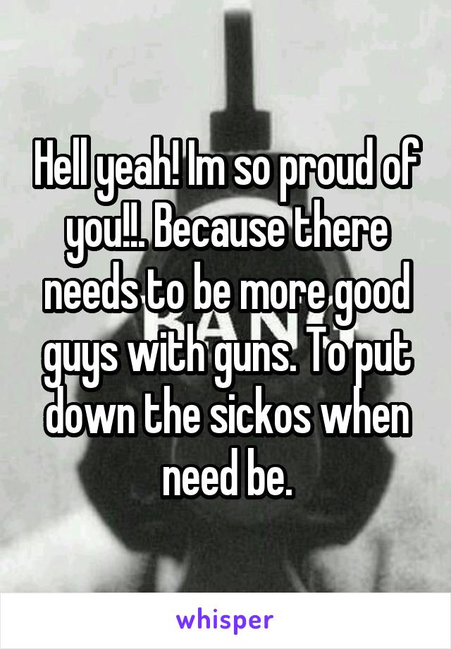 Hell yeah! Im so proud of you!!. Because there needs to be more good guys with guns. To put down the sickos when need be.