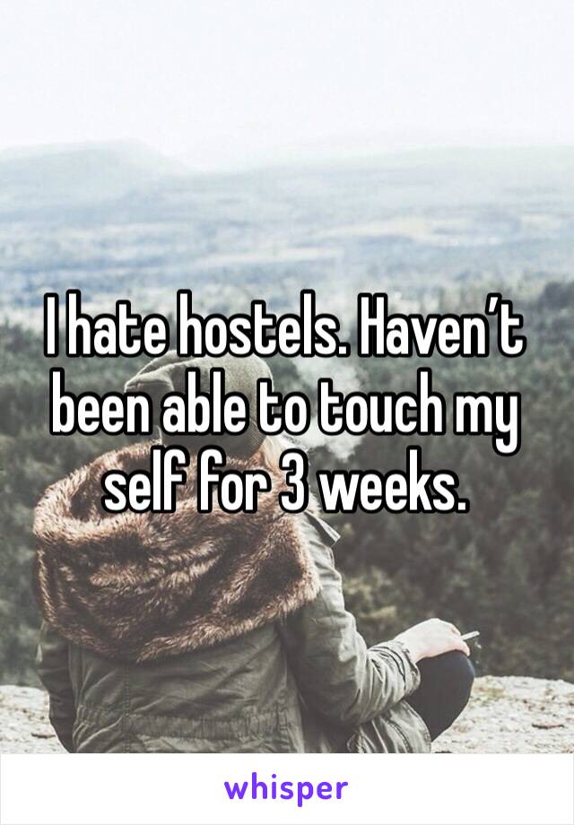 I hate hostels. Haven’t been able to touch my self for 3 weeks. 