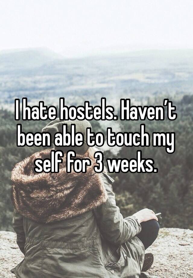 I hate hostels. Haven’t been able to touch my self for 3 weeks. 