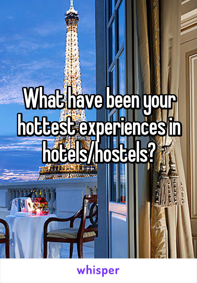 What have been your hottest experiences in hotels/hostels?
