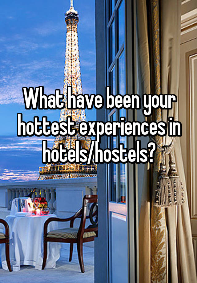 What have been your hottest experiences in hotels/hostels?
