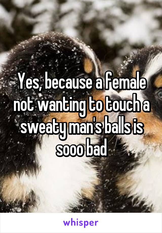 Yes, because a female not wanting to touch a sweaty man's balls is sooo bad