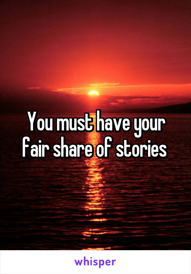 You must have your fair share of stories 