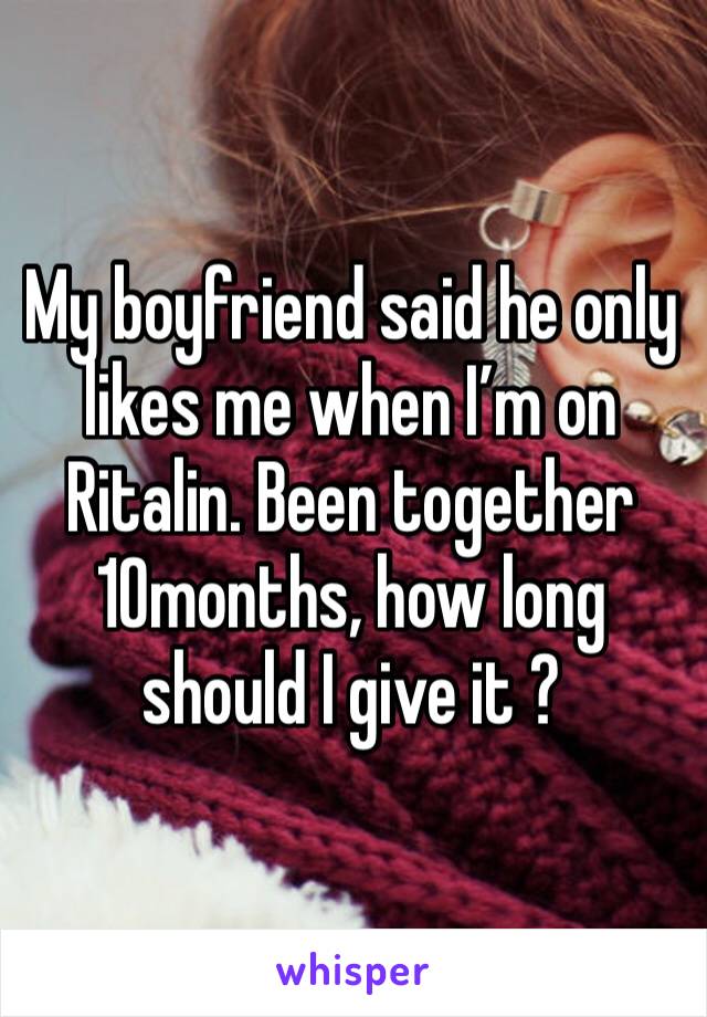 My boyfriend said he only likes me when I’m on Ritalin. Been together 10months, how long should I give it ?