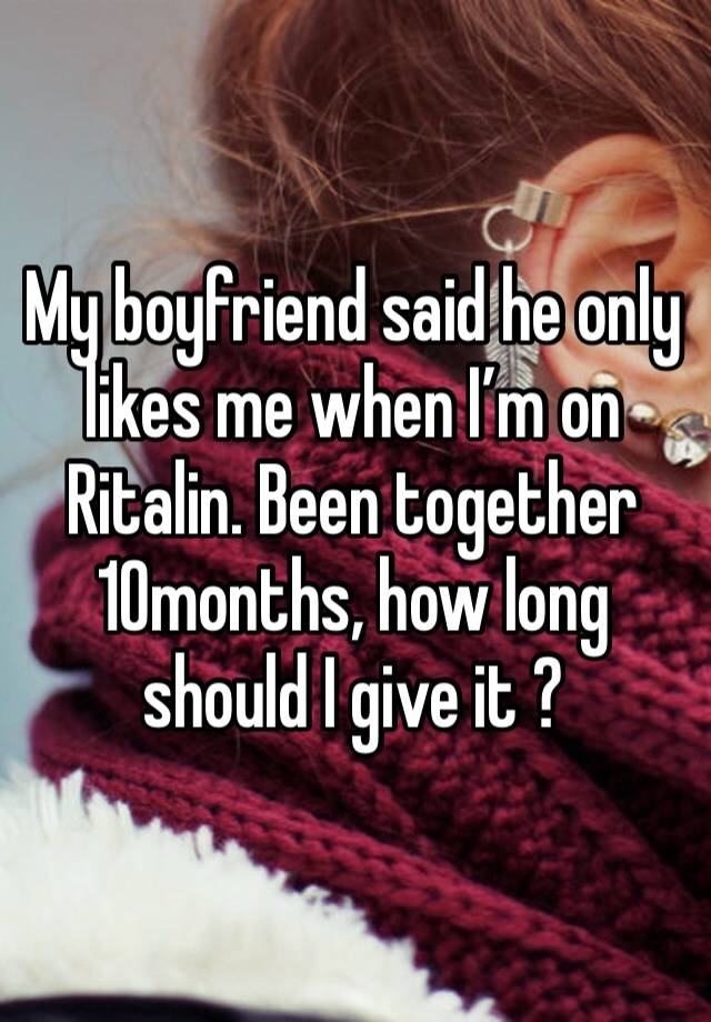 My boyfriend said he only likes me when I’m on Ritalin. Been together 10months, how long should I give it ?