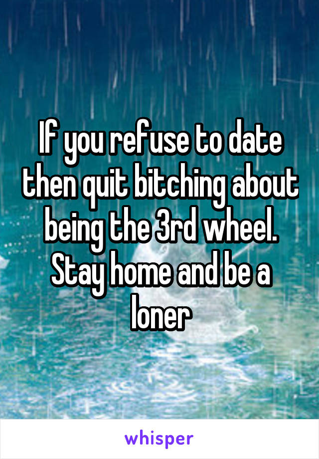 If you refuse to date then quit bitching about being the 3rd wheel. Stay home and be a loner