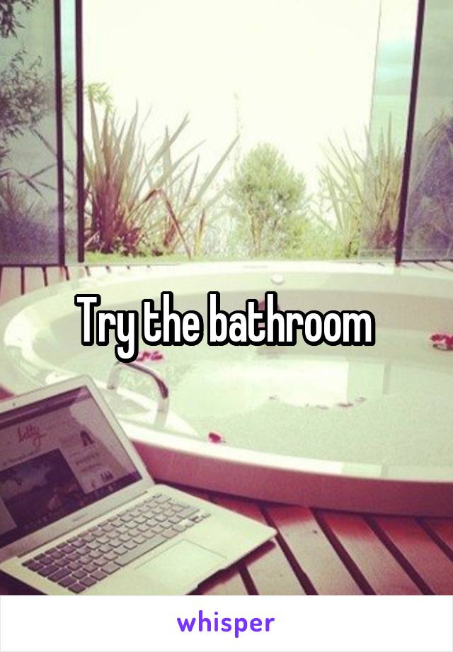 Try the bathroom 