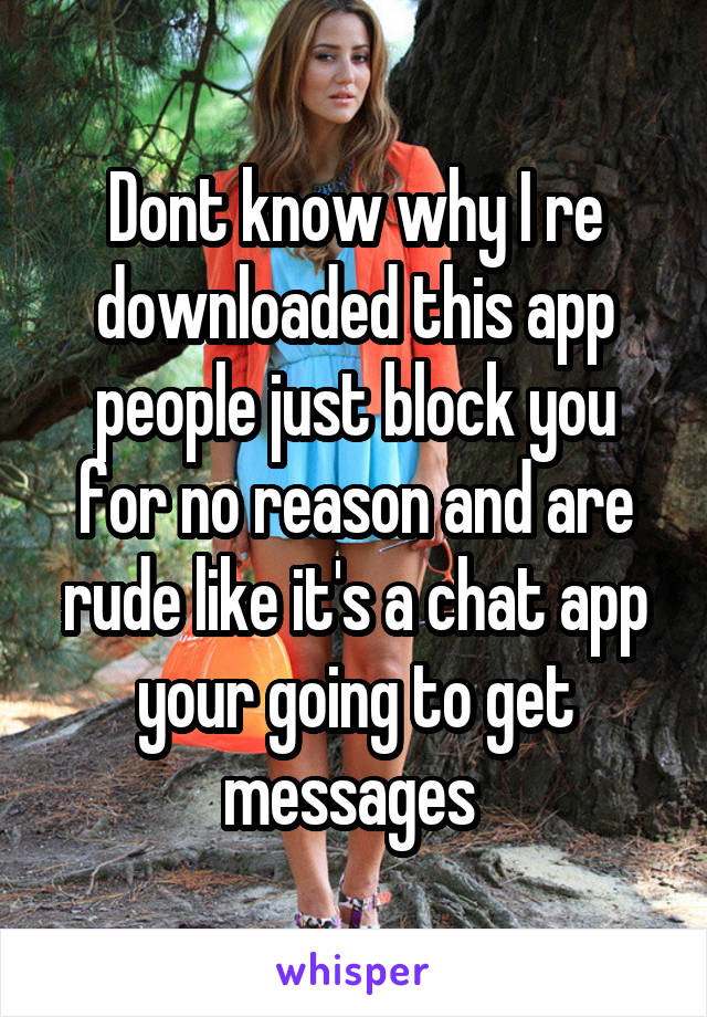 Dont know why I re downloaded this app people just block you for no reason and are rude like it's a chat app your going to get messages 