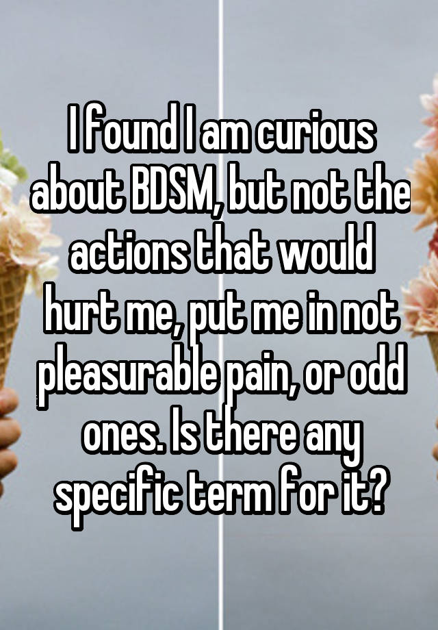 I found I am curious about BDSM, but not the actions that would hurt me, put me in not pleasurable pain, or odd ones. Is there any specific term for it?