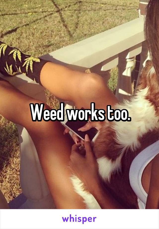 Weed works too.