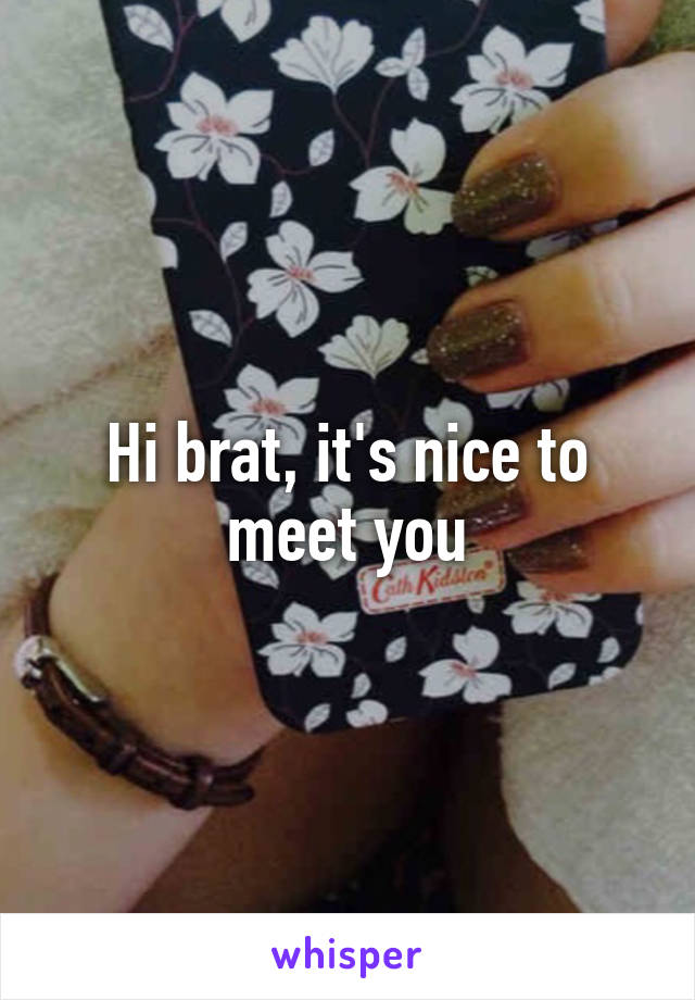 Hi brat, it's nice to meet you