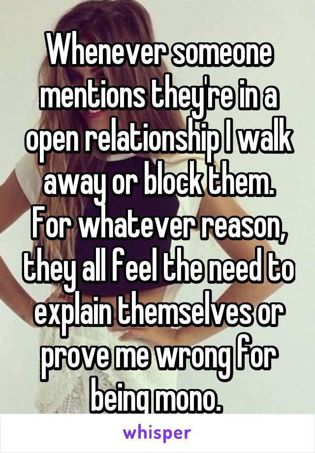 Whenever someone mentions they're in a open relationship I walk away or block them. For whatever reason, they all feel the need to explain themselves or prove me wrong for being mono. 