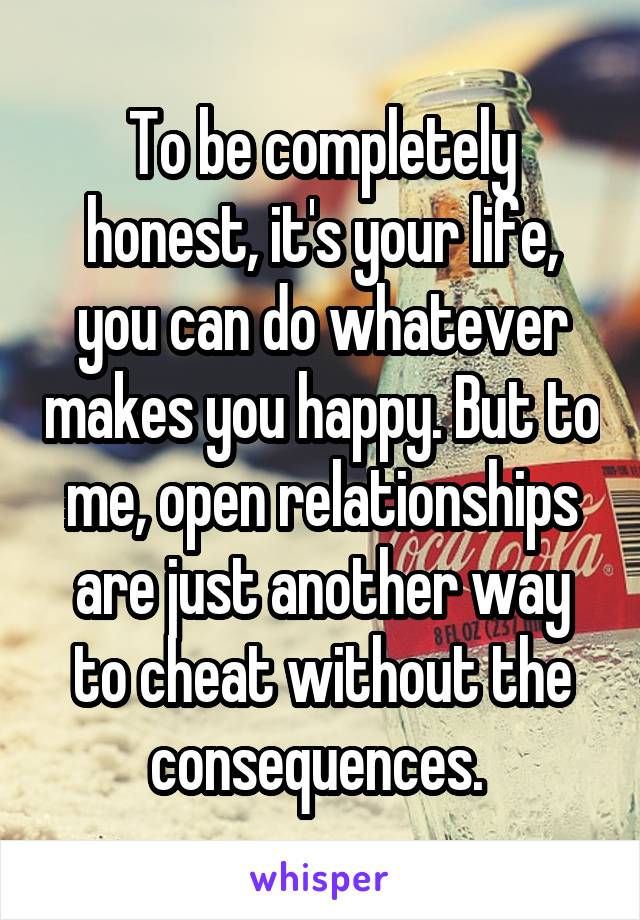 To be completely honest, it's your life, you can do whatever makes you happy. But to me, open relationships are just another way to cheat without the consequences. 