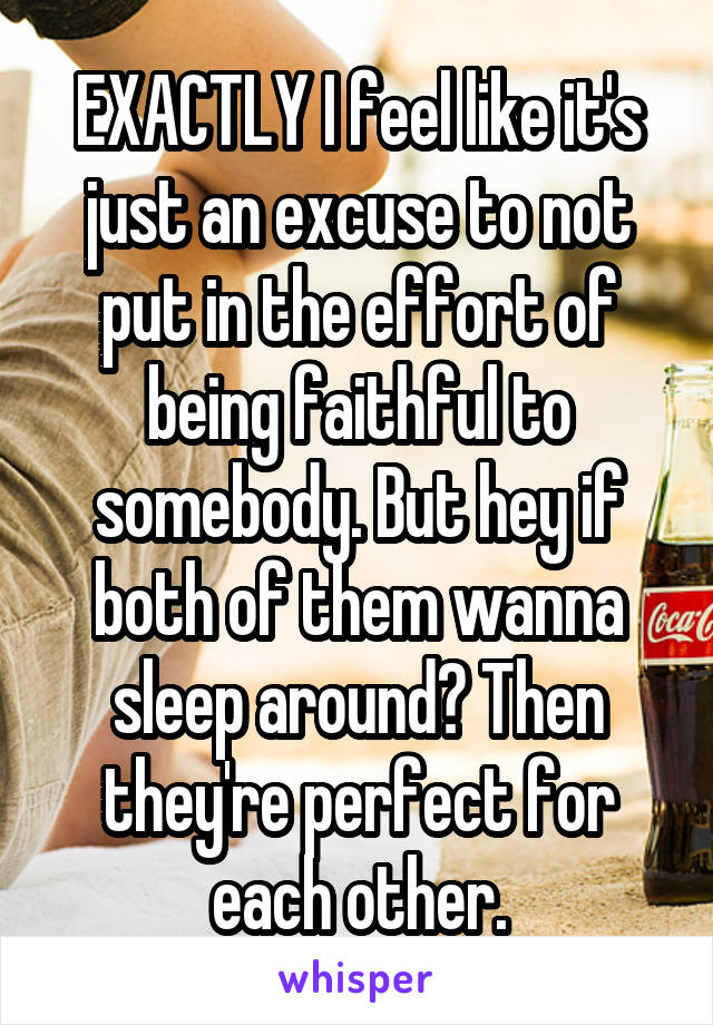 EXACTLY I feel like it's just an excuse to not put in the effort of being faithful to somebody. But hey if both of them wanna sleep around? Then they're perfect for each other.