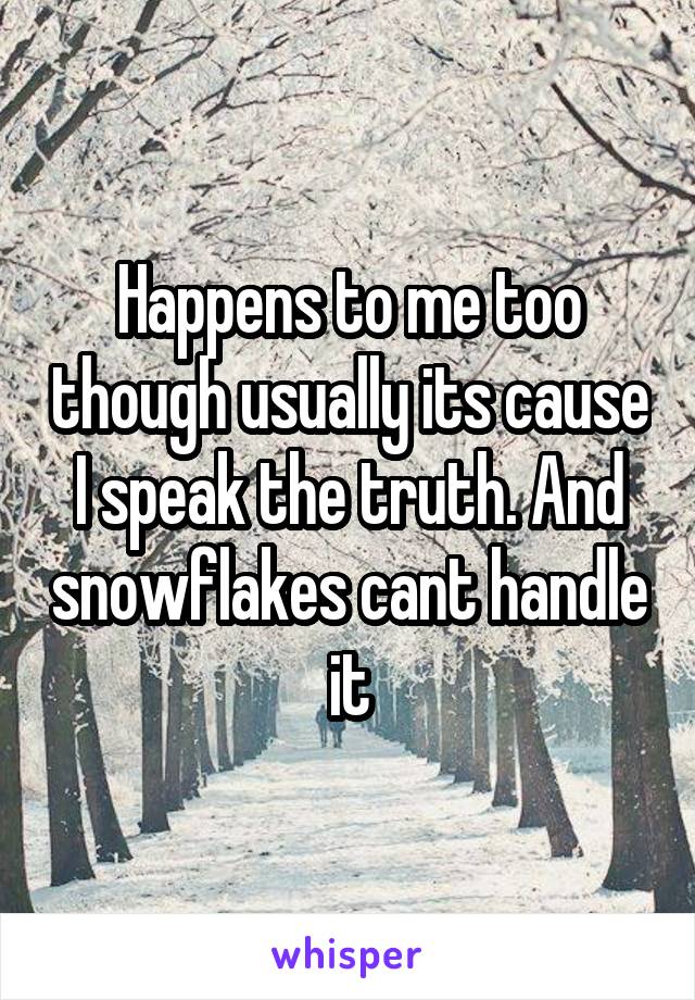 Happens to me too though usually its cause I speak the truth. And snowflakes cant handle it