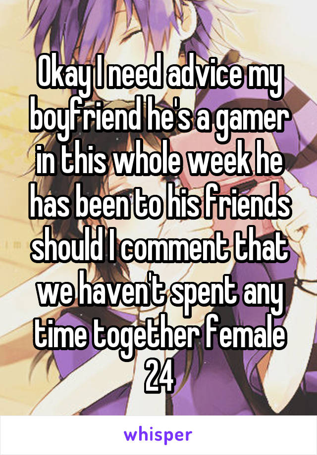 Okay I need advice my boyfriend he's a gamer in this whole week he has been to his friends should I comment that we haven't spent any time together female 24