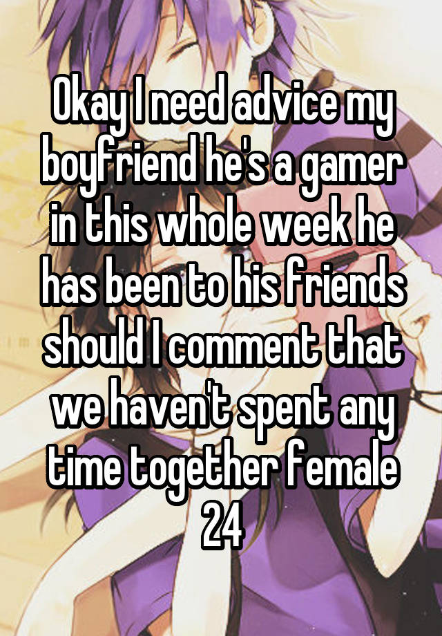 Okay I need advice my boyfriend he's a gamer in this whole week he has been to his friends should I comment that we haven't spent any time together female 24