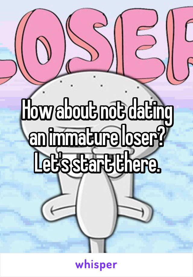 How about not dating an immature loser? Let's start there.