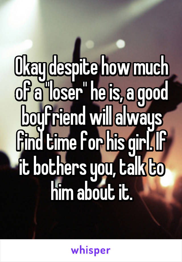 Okay despite how much of a "loser" he is, a good boyfriend will always find time for his girl. If it bothers you, talk to him about it.