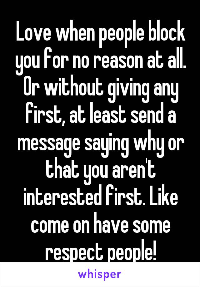 Love when people block you for no reason at all. Or without giving any first, at least send a message saying why or that you aren't interested first. Like come on have some respect people!