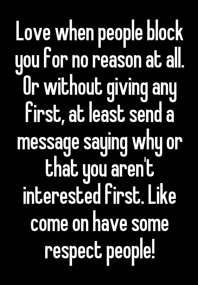 Love when people block you for no reason at all. Or without giving any first, at least send a message saying why or that you aren't interested first. Like come on have some respect people!