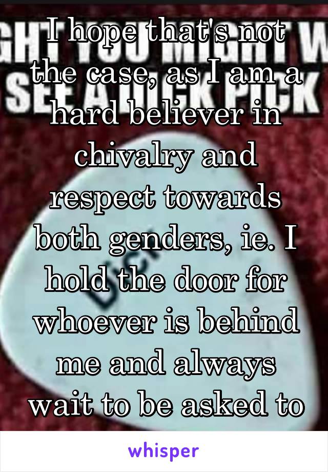 I hope that's not the case, as I am a hard believer in chivalry and respect towards both genders, ie. I hold the door for whoever is behind me and always wait to be asked to send a dick pic.