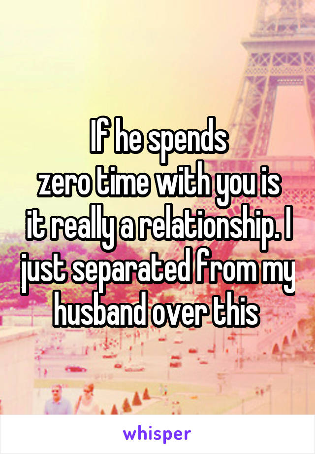 If he spends
zero time with you is it really a relationship. I just separated from my husband over this 