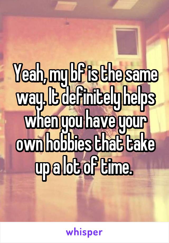 Yeah, my bf is the same way. It definitely helps when you have your own hobbies that take up a lot of time. 