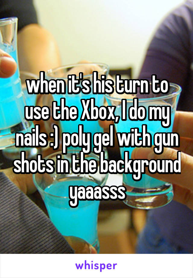 when it's his turn to use the Xbox, I do my nails :) poly gel with gun shots in the background yaaasss