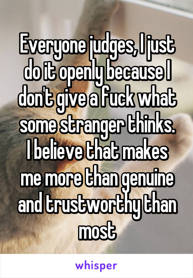 Everyone judges, I just do it openly because I don't give a fuck what some stranger thinks.
I believe that makes me more than genuine and trustworthy than most